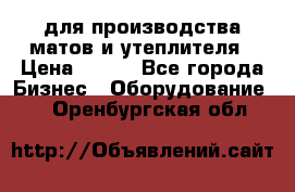 для производства матов и утеплителя › Цена ­ 100 - Все города Бизнес » Оборудование   . Оренбургская обл.